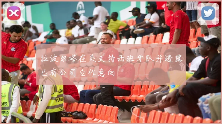 拉波尔塔在美支持西班牙队并透露已有公司合作意向