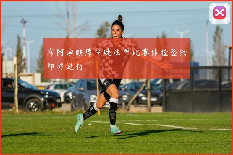 布阿迪缺席今晚法甲比赛体检签约即将进行