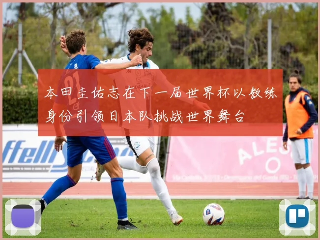 本田圭佑志在下一届世界杯以教练身份引领日本队挑战世界舞台