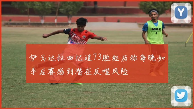 伊戈达拉回忆追73胜经历称每晚如季后赛感到潜在反噬风险