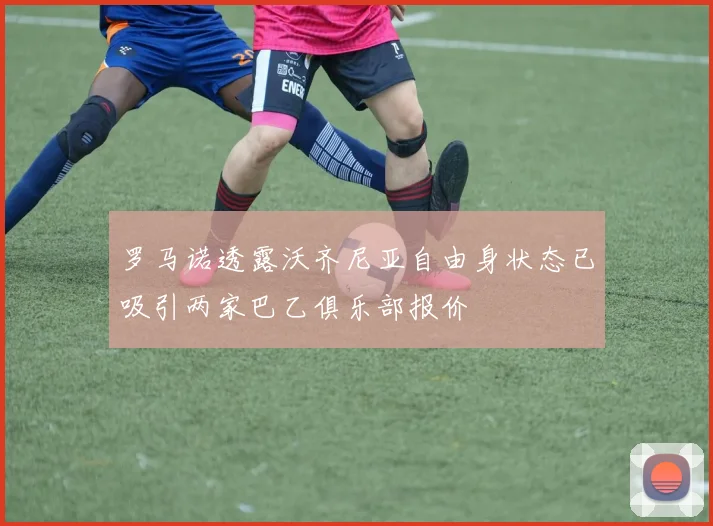 罗马诺透露沃齐尼亚自由身状态已吸引两家巴乙俱乐部报价