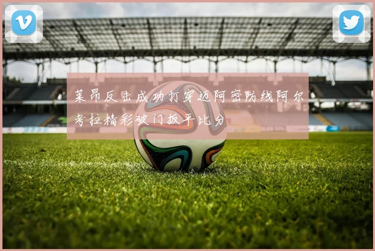 莱昂反击成功打穿迈阿密防线阿尔考拉精彩破门扳平比分